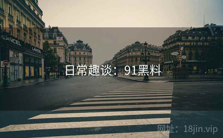 日常趣谈:91黑料 日常趣谈:91黑料