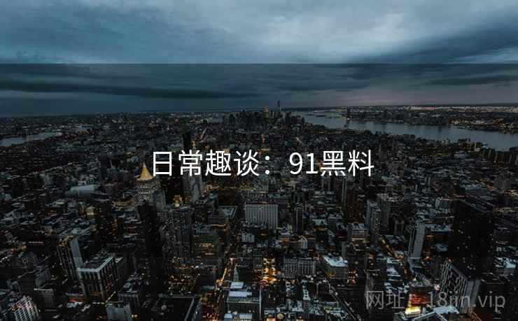 日常趣谈:91黑料 日常趣谈:91黑料