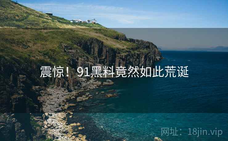 震惊！91黑料竟然如此荒诞