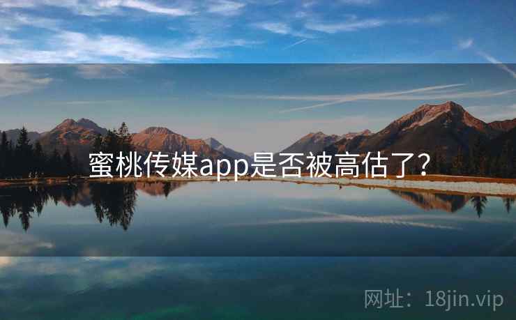 蜜桃传媒app是否被高估了？