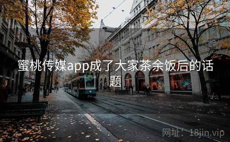 蜜桃传媒app成了大家茶余饭后的话题