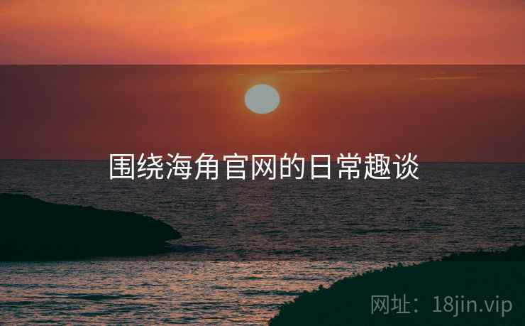 围绕海角官网的日常趣谈