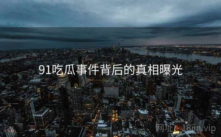 91吃瓜事件背后的真相曝光