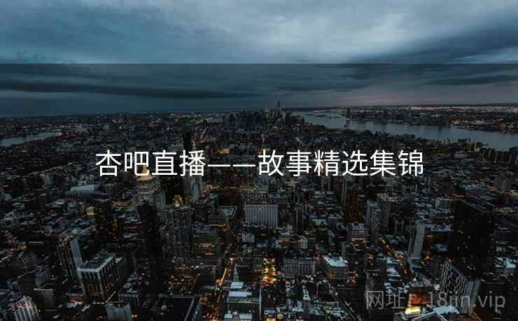 杏吧直播——故事精选集锦