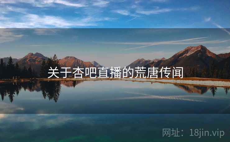关于杏吧直播的荒唐传闻