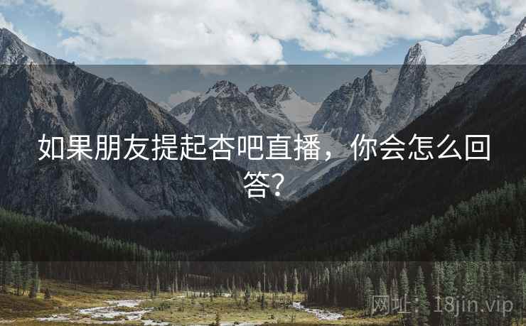 如果朋友提起杏吧直播，你会怎么回答？