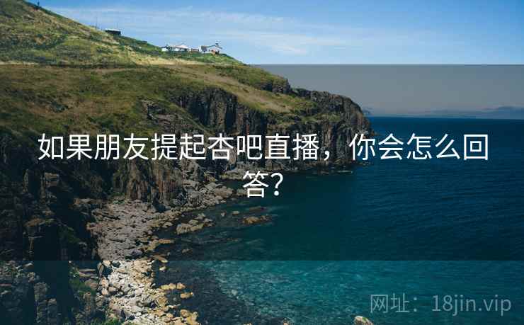 如果朋友提起杏吧直播，你会怎么回答？
