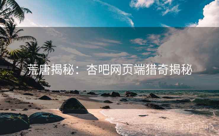 荒唐揭秘：杏吧网页端猎奇揭秘