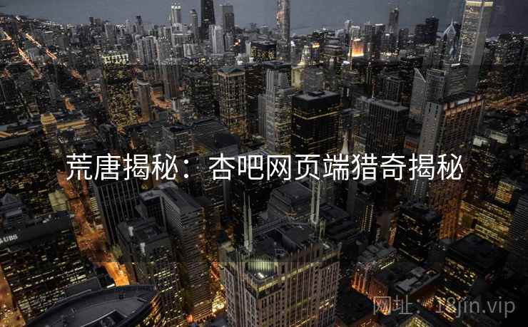 荒唐揭秘：杏吧网页端猎奇揭秘