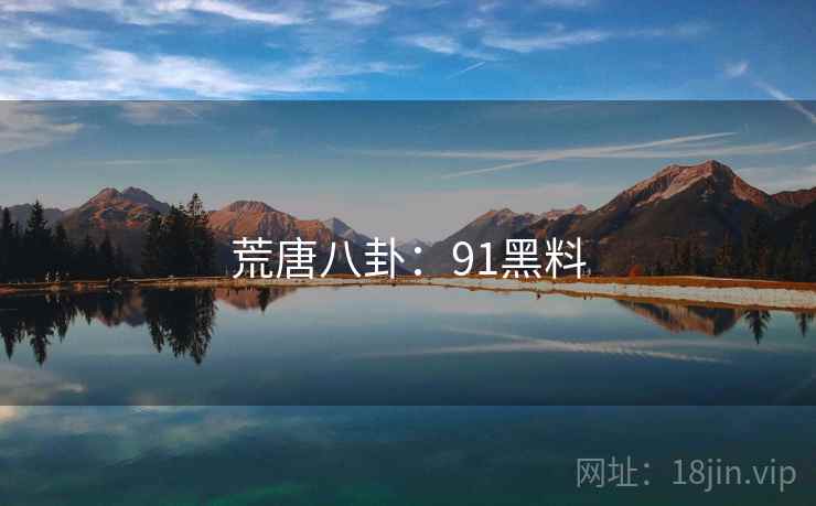 荒唐八卦:91黑料 荒唐八卦:91黑料
