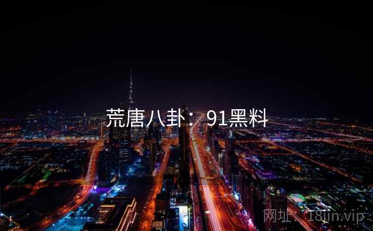 荒唐八卦:91黑料 荒唐八卦:91黑料