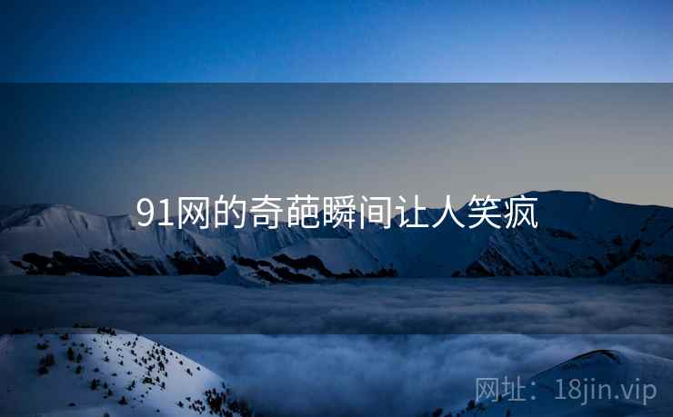 91网的奇葩瞬间让人笑疯