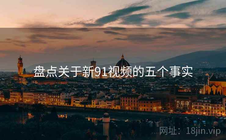 盘点关于新91视频的五个事实