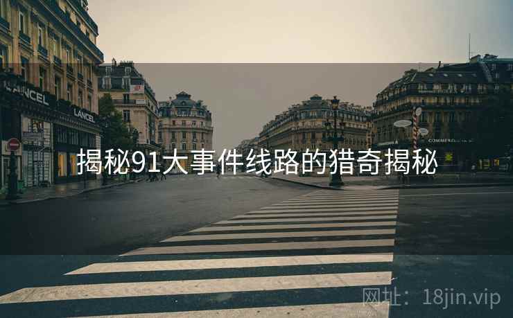 揭秘91大事件线路的猎奇揭秘 揭秘91大事件线路的猎奇揭秘