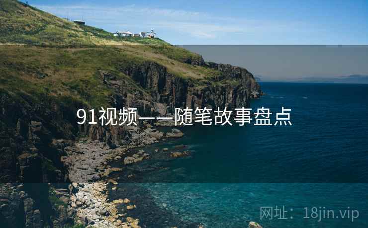 91视频——随笔故事盘点