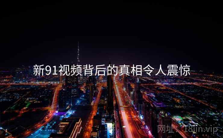 新91视频背后的真相令人震惊