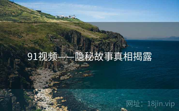91视频——隐秘故事真相揭露