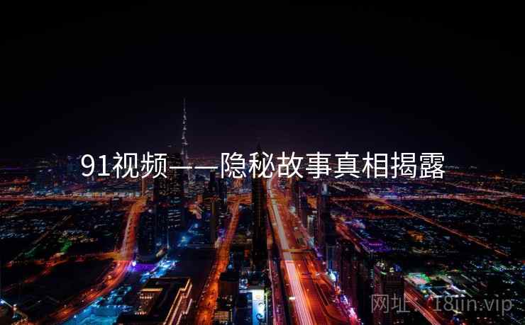 91视频——隐秘故事真相揭露
