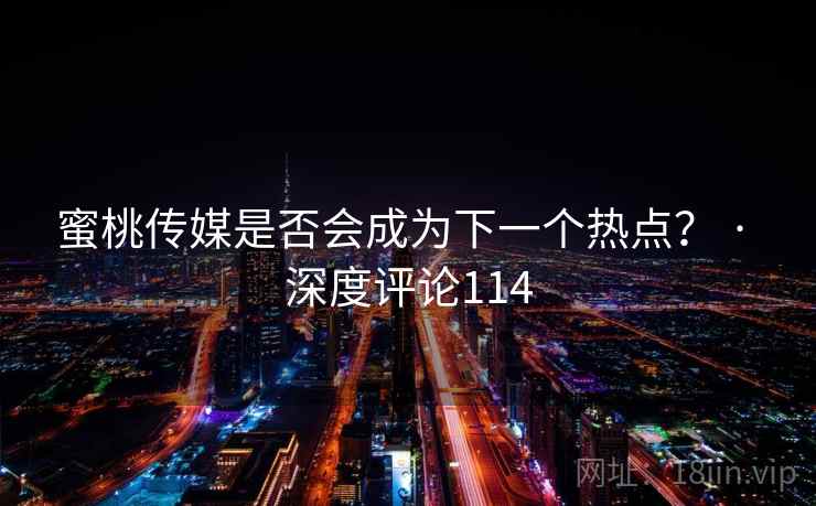 蜜桃传媒是否会成为下一个热点？ · 深度评论114