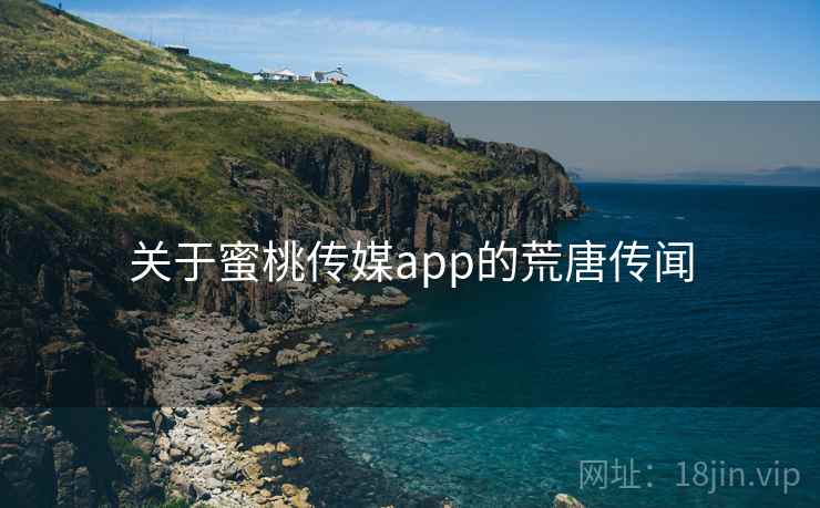 关于蜜桃传媒app的荒唐传闻