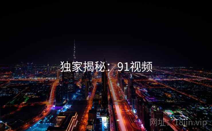 独家揭秘:91视频 独家揭秘:91视频