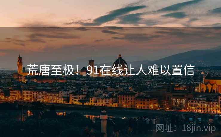 荒唐至极!91在线让人难以置信 荒唐至极!91在线让人难以置信