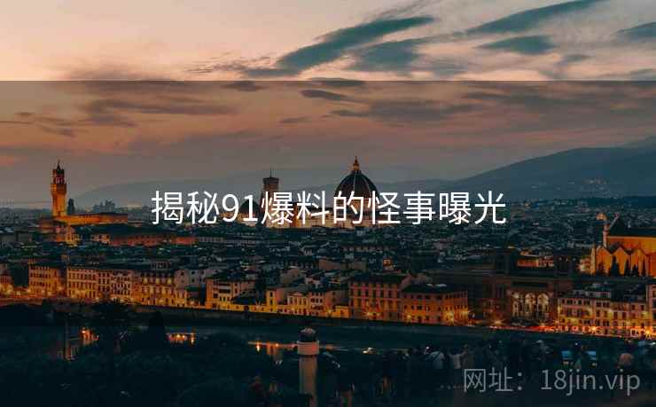 揭秘91爆料的怪事曝光 揭秘91爆料的怪事曝光