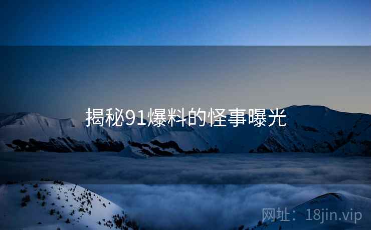 揭秘91爆料的怪事曝光 揭秘91爆料的怪事曝光