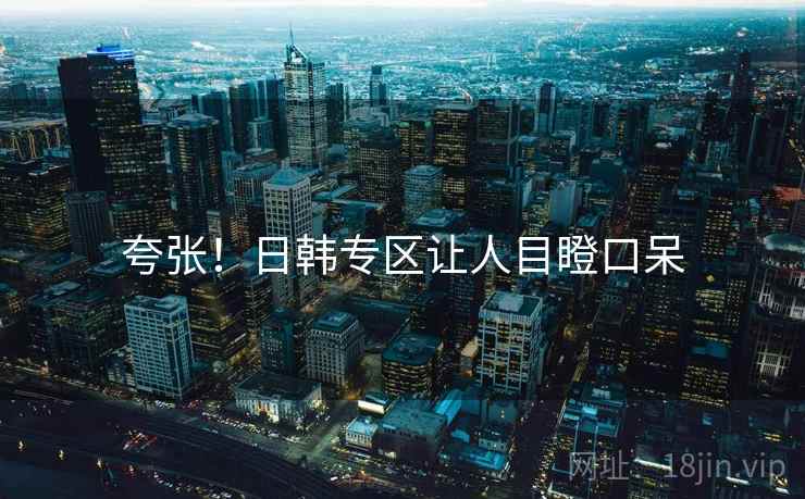 夸张!日韩专区让人目瞪口呆 夸张!日韩专区让人目瞪口呆