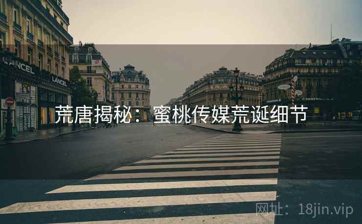 荒唐揭秘:蜜桃传媒荒诞细节 荒唐揭秘:蜜桃传媒荒诞细节