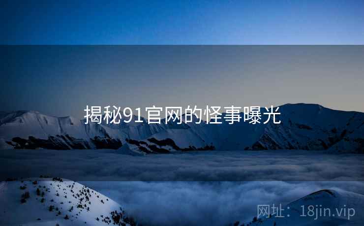 揭秘91官网的怪事曝光 揭秘91官网的怪事曝光