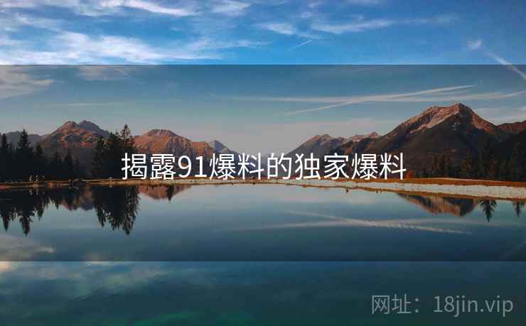 揭露91爆料的独家爆料 揭露91爆料的独家爆料