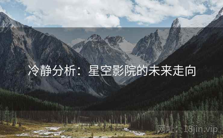 冷静分析:星空影院的未来走向 冷静分析:星空影院的未来走向