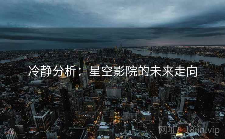 冷静分析:星空影院的未来走向 冷静分析:星空影院的未来走向