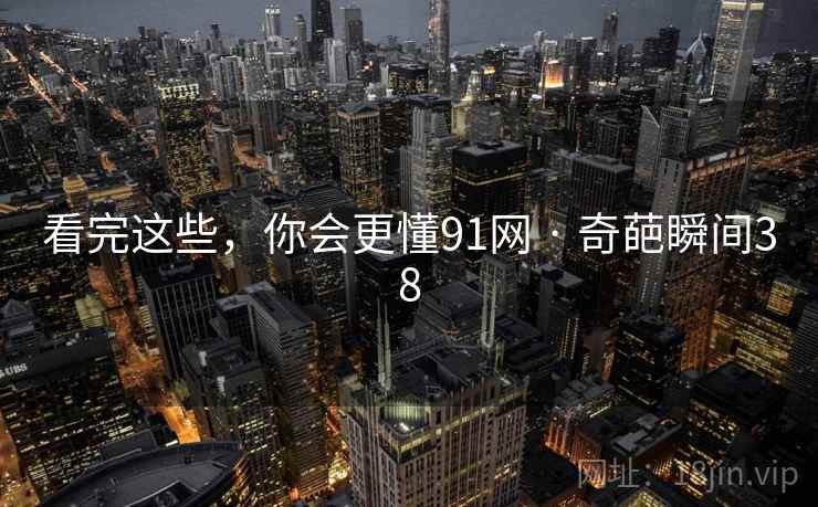 看完这些,你会更懂91网 · 奇葩瞬间38 看完这些,你会更懂91网 · 奇葩瞬间38