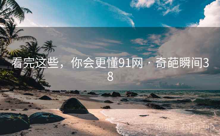 看完这些,你会更懂91网 · 奇葩瞬间38 看完这些,你会更懂91网 · 奇葩瞬间38