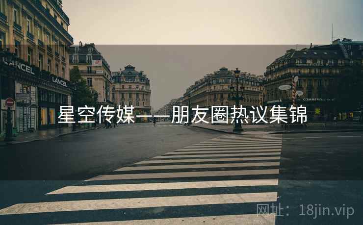 星空传媒——朋友圈热议集锦 星空传媒——朋友圈热议集锦