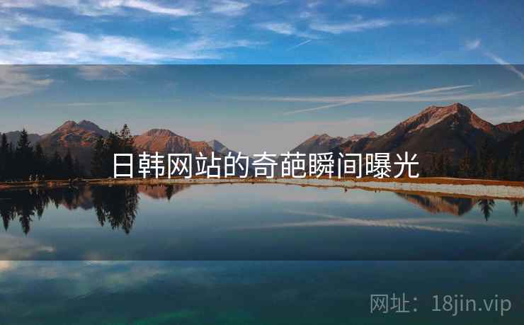 日韩网站的奇葩瞬间曝光 日韩网站的奇葩瞬间曝光