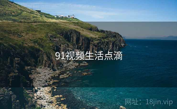 91视频生活点滴 91视频生活点滴
