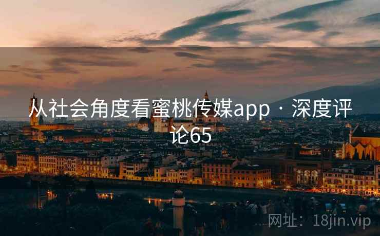 从社会角度看蜜桃传媒app · 深度评论65 从社会角度看蜜桃传媒app · 深度评论65