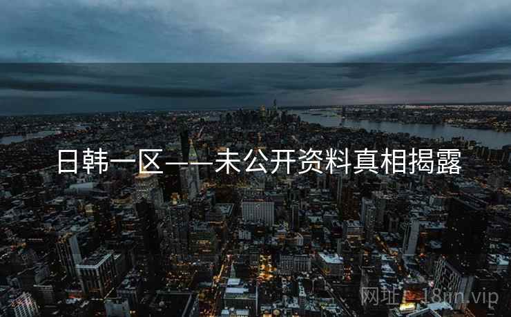 日韩一区——未公开资料真相揭露 日韩一区——未公开资料真相揭露