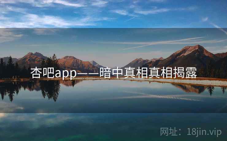 杏吧app——暗中真相真相揭露 杏吧app——暗中真相真相揭露