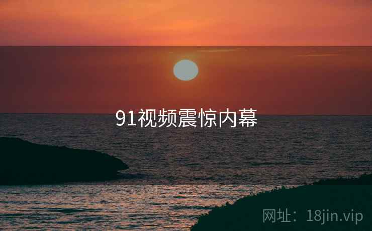 91视频震惊内幕 91视频震惊内幕