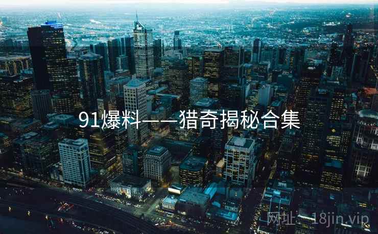 91爆料——猎奇揭秘合集 91爆料——猎奇揭秘合集