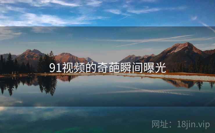 91视频的奇葩瞬间曝光 91视频的奇葩瞬间曝光