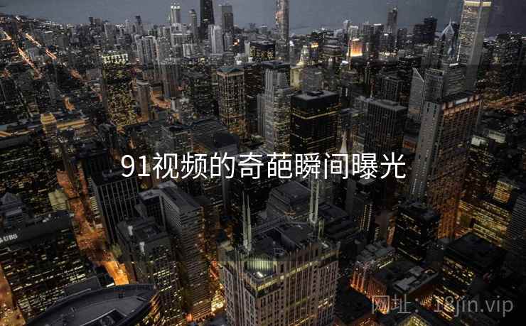 91视频的奇葩瞬间曝光 91视频的奇葩瞬间曝光