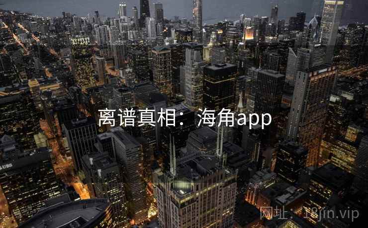 离谱真相:海角app 离谱真相:海角app