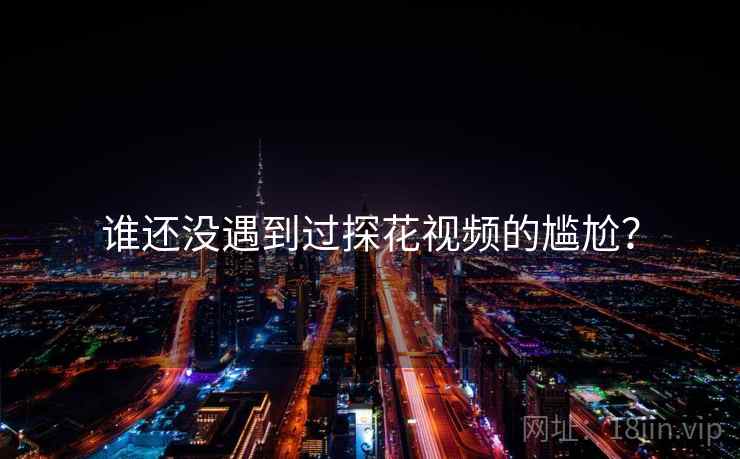 谁还没遇到过探花视频的尴尬? 谁还没遇到过探花视频的尴尬?