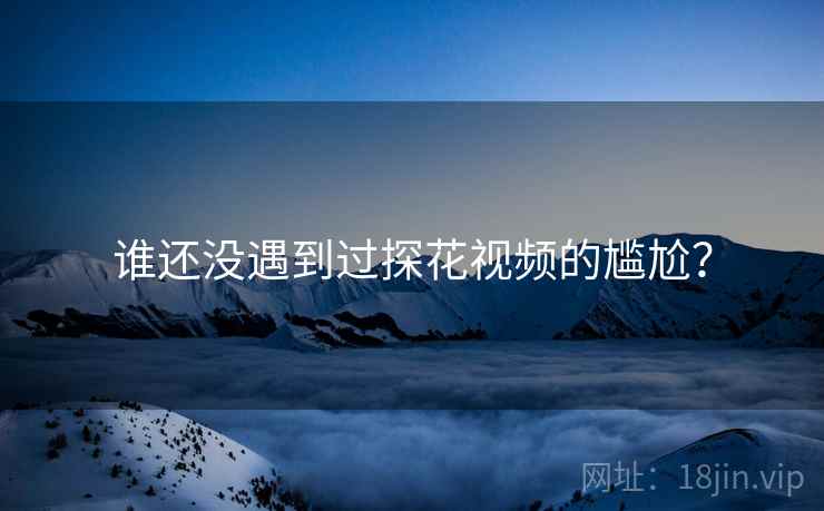 谁还没遇到过探花视频的尴尬? 谁还没遇到过探花视频的尴尬?