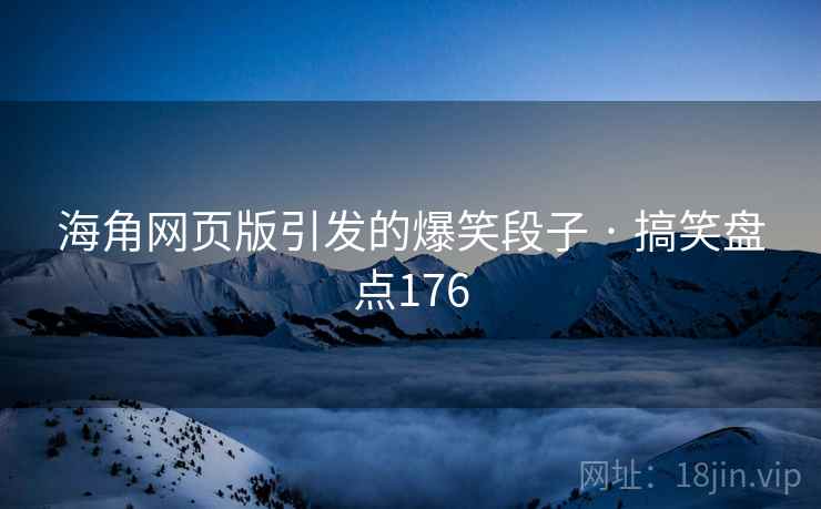 海角网页版引发的爆笑段子 · 搞笑盘点176 海角网页版引发的爆笑段子 · 搞笑盘点176
